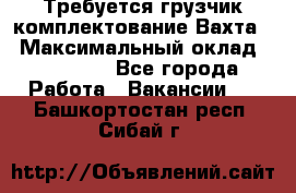 Требуется грузчик комплектование.Вахта. › Максимальный оклад ­ 79 200 - Все города Работа » Вакансии   . Башкортостан респ.,Сибай г.